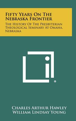 Fifty Years on the Nebraska Frontier: The History of the Presbyterian Theological Seminary at Omaha, Nebraska - Hawley, Charles Arthur, and Young, William Lindsay (Foreword by)