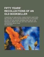 Fifty Years' Recollections of an Old Bookseller: Consisting of Anecdotes, Characteristic Sketches, and Original Traits and Eccentricities, of Authors, Artists, Actors, Books, Booksellers, and of the Periodical Press for the Last Half Century, with Appropr