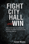 Fight City Hall and Win: How to Defend Your Community Against Rapacious Developers, Scared Bureaucrats, and Corrupt Politicians