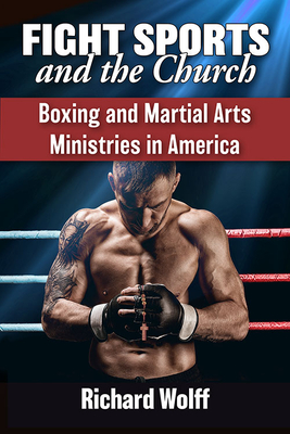 Fight Sports and the Church: Boxing and Martial Arts Ministries in America - Wolff, Richard