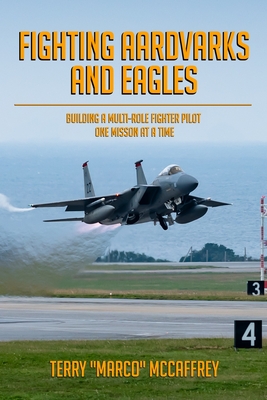 Fighting Aardvarks and Eagles: Building a Multi-role Fighter Pilot One Mission at a Time - McCaffrey, Terry