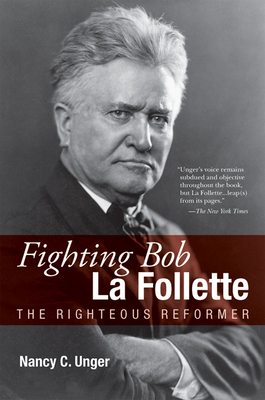 Fighting Bob La Follette: The Righteous Reformer - Unger, Nancy C