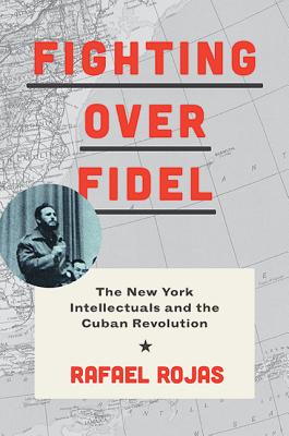 Fighting Over Fidel: The New York Intellectuals and the Cuban Revolution - Rojas, Rafael, and Good, Carl (Translated by)