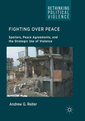 Fighting Over Peace: Spoilers, Peace Agreements, and the Strategic Use of Violence - Reiter, Andrew G