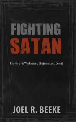 Fighting Satan: Knowing His Weaknesses, Strategies, and Defeat - Beeke, Joel R, Ph.D.