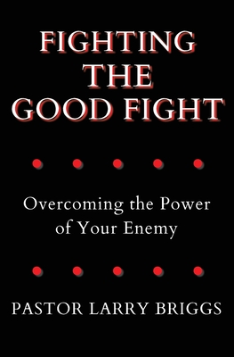 Fighting the Good Fight: Overcoming the Power of Your Enemy - Briggs, Larry