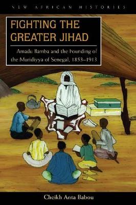 Fighting the Greater Jihad: Amadu Bamba and the Founding of the Muridiyya of Senegal, 1853-1913 - Babou, Cheikh Anta
