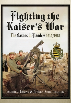 Fighting the Kaiser's War: The Saxons in Flanders, 1914 1918 - Lucas, Andrew, and Schmieschek, Jurgen