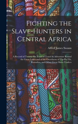 Fighting the Slave-Hunters in Central Africa: A Record of Twenty-Six Years of Travel & Adventure Round the Great Lakes and of the Overthrow of Tip-Pu-Tib, Rumaliza, and Other Great Slave-Traders - Swann, Alfred James