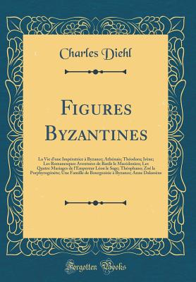 Figures Byzantines: La Vie d'Une Imp?ratrice ? Byzance; Ath?nais; Th?odora; Ir?ne; Les Romanesques Aventures de Basile Le Mac?donien; Les Quatre Mariages de l'Empereur L?on Le Sage; Th?ophano; Zo? La Porphyrog?n?te; Une Famille de Bourgeoisie - Diehl, Charles