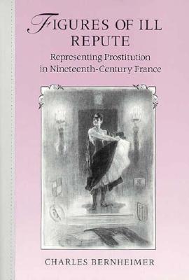 Figures of Ill Repute: Representing Prostitution in Nineteenth Century France - Bernheimer, Charles, Professor