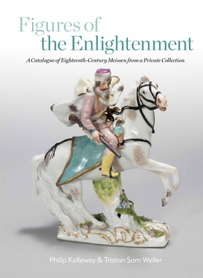 Figures of the Enlightenment: A Catalogue of Eighteenth-century Meissen from a Private Collection - Kelleway, Philip, and Weller, Tristan Sam (Photographer)