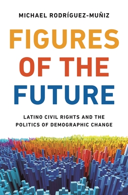 Figures of the Future: Latino Civil Rights and the Politics of Demographic Change - Rodrguez-Muiz, Michael