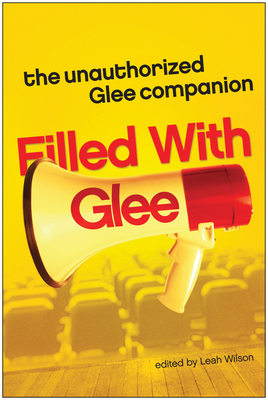 Filled with Glee: The Unauthorized Glee Companion - Wilson, Leah (Editor)