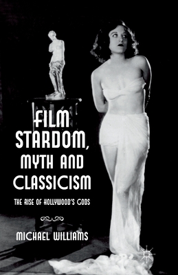 Film Stardom, Myth and Classicism: The Rise of Hollywood's Gods - Williams, M