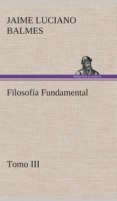 Filosofia Fundamental, Tomo III - Balmes, Jaime Luciano