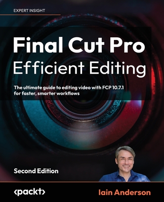 Final Cut Pro Efficient Editing: The ultimate guide to editing video with FCP 10.7.1 for faster, smarter workflows - Anderson, Iain