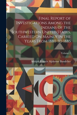Final Report of Investigations Among the Indians of the Southwestern United States, Carried On Mainly in the Years From 1880 to 1885; Volume 2 - Bandelier, Adolph Francis Alphonse