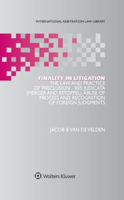 Finality in Litigation: The Law and Practice of Preclusion: Res Judicata (Merger and Estoppel), Abuse of Process and Recognition of Foreign Judgments - Van de Velden, Jacob B