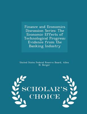 Finance and Economics Discussion Series: The Economic Effects of Technological Progress: Evidence from the Banking Industry - Scholar's Choice Edition - United States Federal Reserve Board (Creator), and Berger, Allen N