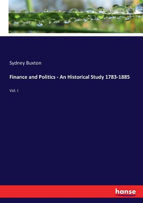 Finance and Politics - An Historical Study 1783-1885: Vol. I - Buxton, Sydney