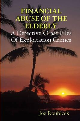 FINANCIAL ABUSE OF THE ELDERLY; A Detective's Case Files Of Exploitation Crimes - Roubicek, Joe