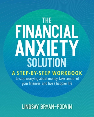 Financial Anxiety Solution: A Step-By-Step Workbook to Stop Worrying about Money, Take Control of Your Finances, and Live a Happier Life - Bryan-Podvin, Lindsay