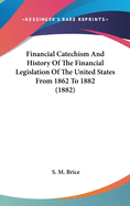 Financial Catechism And History Of The Financial Legislation Of The United States From 1862 To 1882 (1882)