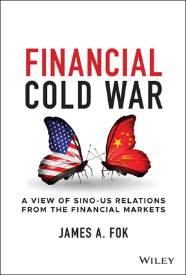 Financial Cold War: A View of Sino-US Relations from the Financial Markets - Fok, James A.