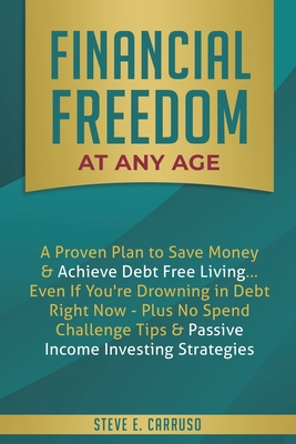 Financial Freedom at Any Age: A Proven Plan to Save Money & Achieve Debt Free Living... Even If You're Drowning in Debt Right Now - Plus No Spend Challenge Tips & Passive Income Investing Strategies - Carruso, Steve E