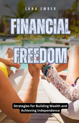 Financial Freedom: Strategies for Building Wealth and Achieving Independence - Ember, Luna