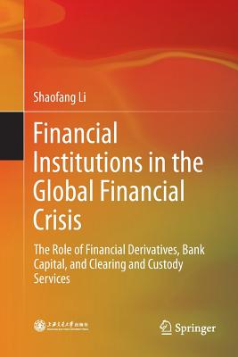 Financial Institutions in the Global Financial Crisis: The Role of Financial Derivatives, Bank Capital, and Clearing and Custody Services - Li, Shaofang