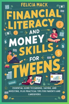 Financial Literacy and Money Skills for Tweens: Essential Guide to Earning, Saving, and Investing, Plus Practical Tips for Parents and Caregivers - Mack, Felicia