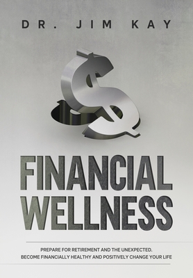 Financial Wellness: Prepare for retirement and the unexpected. Become financially healthy and positively change your life. - Kay, Jim