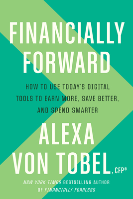 Financially Forward: How to Use Today's Digital Tools to Earn More, Save Better, and Spend Smarter - Von Tobel, Alexa