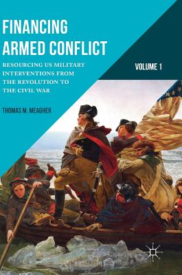 Financing Armed Conflict, Volume 1: Resourcing Us Military Interventions from the Revolution to the Civil War - Meagher, Thomas M