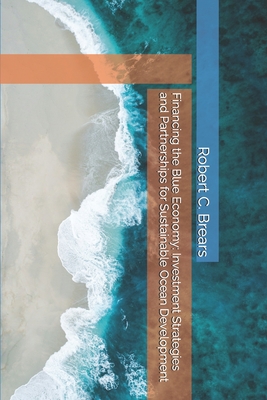 Financing the Blue Economy: Investment Strategies and Partnerships for Sustainable Ocean Development - Brears, Robert C