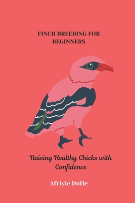 Finch Breeding for Beginners: Raising Healthy Chicks with Confidence - Dufie, Afriyie