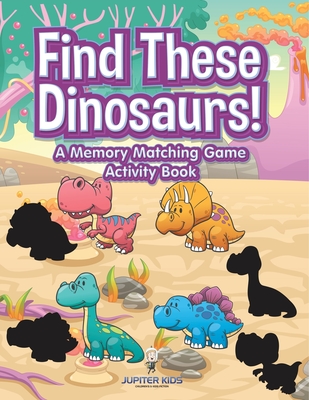 Find These Dinosaurs! A Memory Matching Game Activity Book - Jupiter Kids