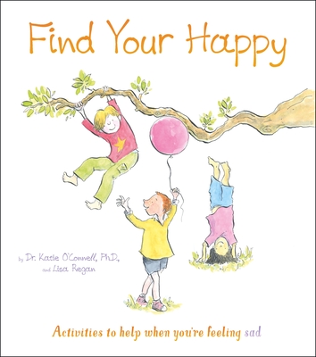 Find Your Happy: Activities to Help When You're Feeling Sad - O'Connell, Katie, Dr., and Regan, Lisa