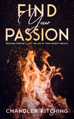 Find Your Passion: Discover Purpose & Unlock the Life of Your Wildest Dreams - Kitching, Chandler