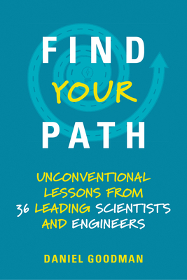 Find Your Path: Unconventional Lessons from 36 Leading Scientists and Engineers - Goodman, Daniel