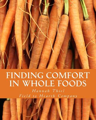 Finding Comfort in Whole Foods - Field to Hearth Company (Editor), and Thiel, Hannah