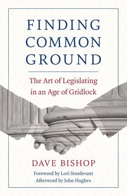 Finding Common Ground: The Art of Legislating in an Age of Gridlock - Bishop, Dave, and Sturdevant, Lori (Foreword by), and Hughes, John, Professor (Afterword by)