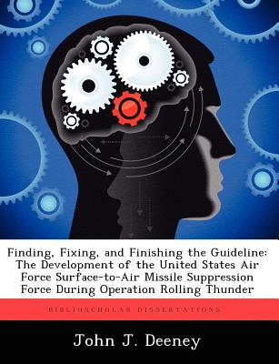 Finding, Fixing, and Finishing the Guideline: The Development of the United States Air Force Surface-To-Air Missile Suppression Force During Operation - Deeney, John J