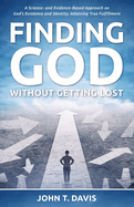 Finding God without Getting Lost: A Science- and Evidence-Based Approach to God's Existence and Identity; Attaining True Fulfillment
