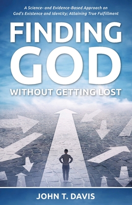 Finding God without Getting Lost: A Science- and Evidence-Based Approach to God's Existence and Identity; Attaining True Fulfillment - Davis, John T