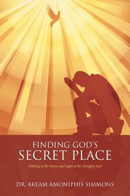 Finding God's Secret Place: Walking in the Power and Light of the Almighty God - Simmons, Akeam Amoniphis, Dr.