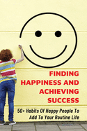 Finding Happiness And Achieving Success: 50+ Habits Of Happy People To Add To Your Routine Life: How You Can Apply The 80/20 Rule In Your Life