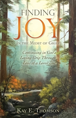 Finding JOY In the Midst of Grief: Continuing in God's Loving Grip Through Loss of a Loved One - Thomson, Kay E